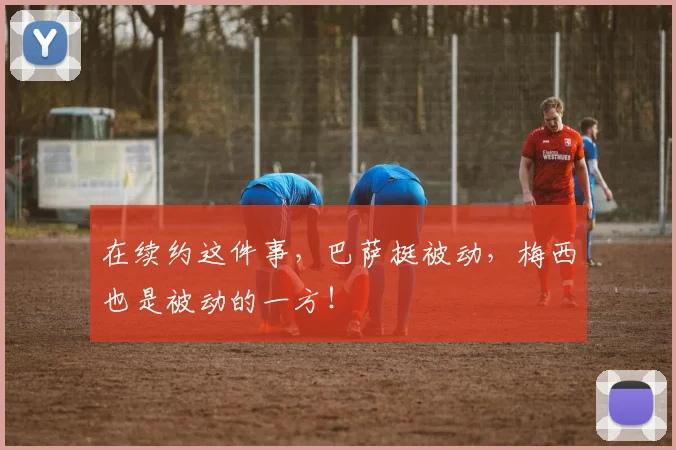 在续约这件事，巴萨挺被动，梅西也是被动的一方！