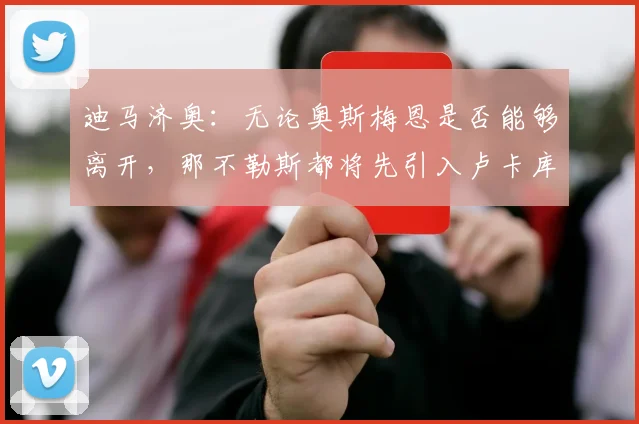 迪马济奥：无论奥斯梅恩是否能够离开，那不勒斯都将先引入卢卡库