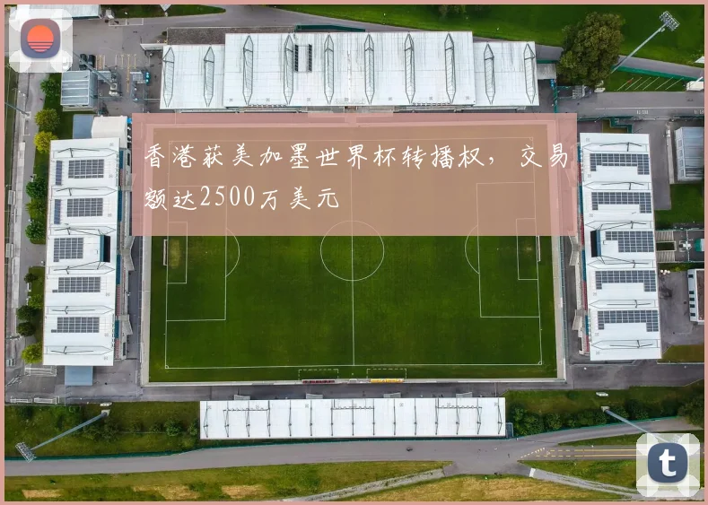 香港获美加墨世界杯转播权，交易额达2500万美元