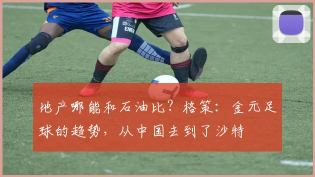 地产哪能和石油比？格策：金元足球的趋势，从中国去到了沙特