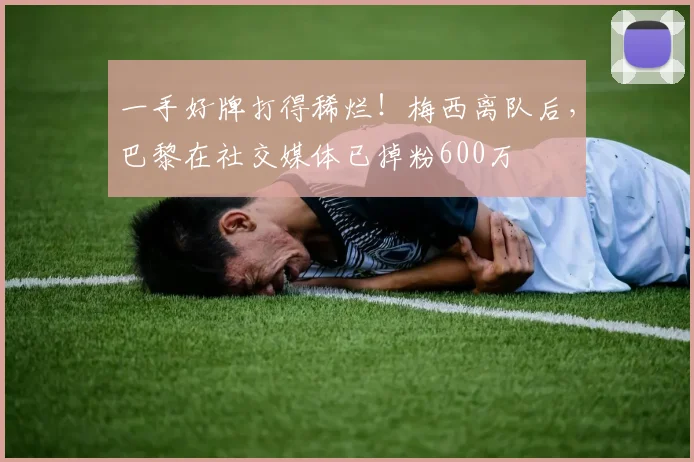 一手好牌打得稀烂！梅西离队后，巴黎在社交媒体已掉粉600万