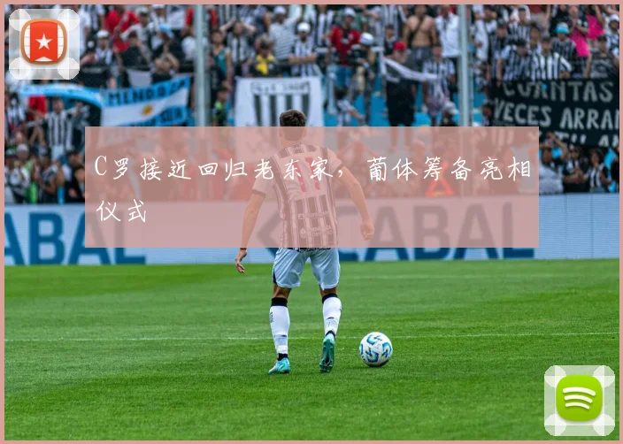 C罗接近回归老东家，葡体筹备亮相仪式