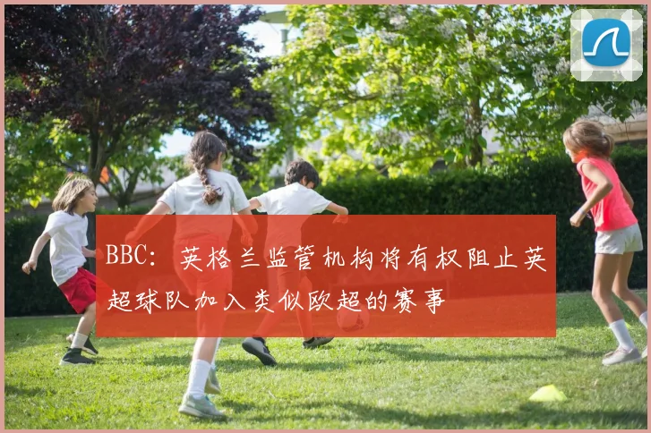 BBC：英格兰监管机构将有权阻止英超球队加入类似欧超的赛事