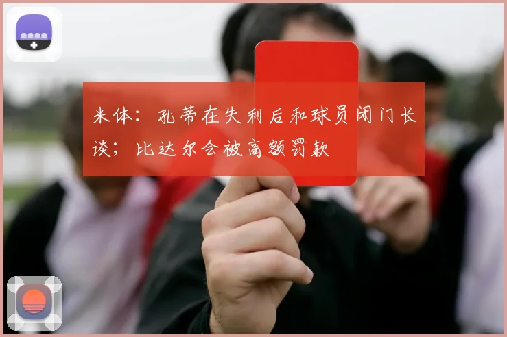 米体：孔蒂在失利后和球员闭门长谈；比达尔会被高额罚款