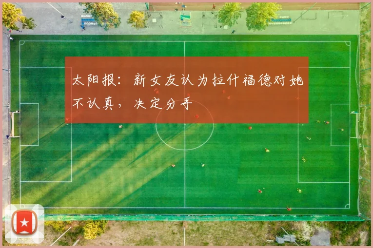 太阳报：新女友认为拉什福德对她不认真，决定分手