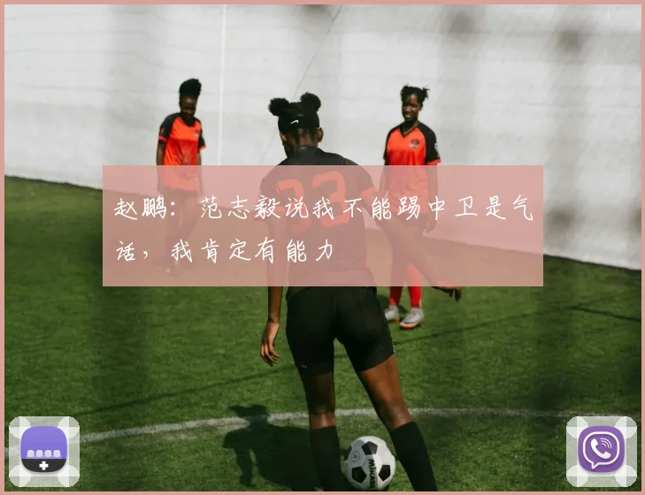 赵鹏：范志毅说我不能踢中卫是气话，我肯定有能力