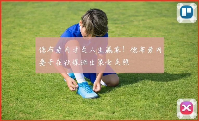 德布劳内才是人生赢家！德布劳内妻子在社媒晒出聚会美照