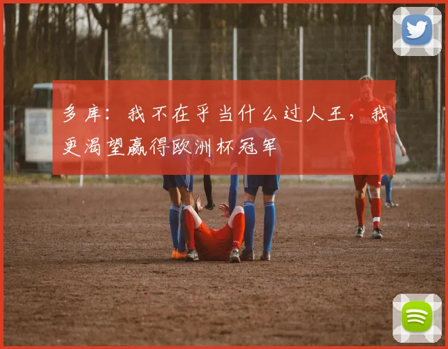 多库：我不在乎当什么过人王，我更渴望赢得欧洲杯冠军