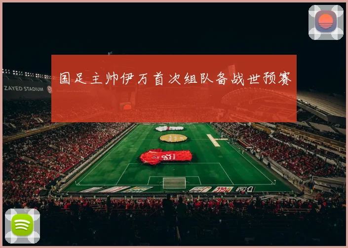 国足主帅伊万首次组队备战世预赛