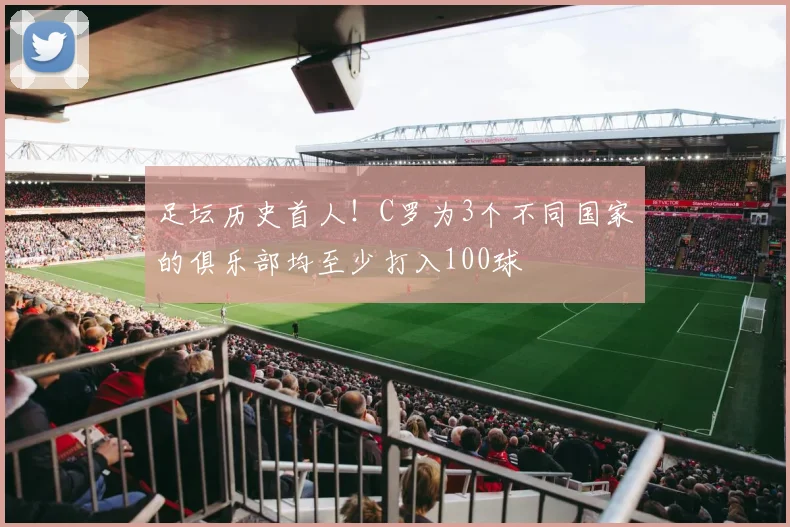 足坛历史首人！C罗为3个不同国家的俱乐部均至少打入100球