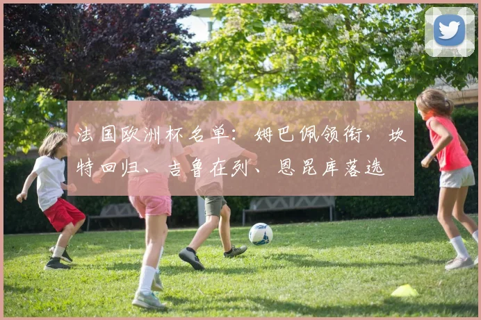 法国欧洲杯名单：姆巴佩领衔，坎特回归、吉鲁在列、恩昆库落选
