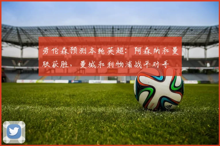 劳伦森预测本轮英超：阿森纳和曼联获胜，曼城和利物浦战平对手