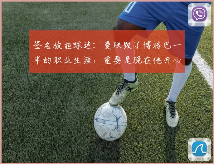 签名被拒球迷：曼联毁了博格巴一半的职业生涯，重要是现在他开心