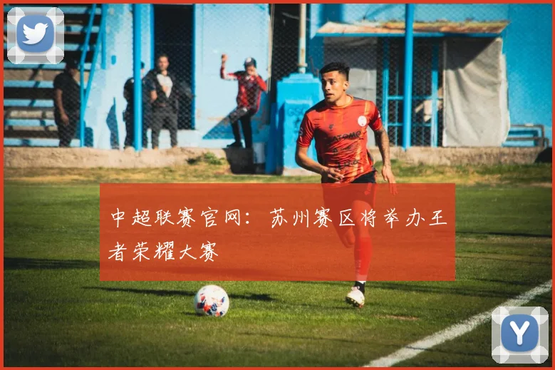 中超联赛官网：苏州赛区将举办王者荣耀大赛