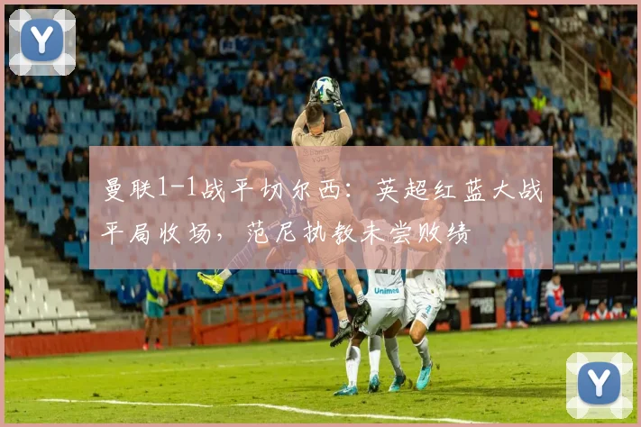 曼联1-1战平切尔西：英超红蓝大战平局收场，范尼执教未尝败绩