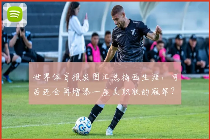 世界体育报发图汇总梅西生涯，可否还会再增添一座美职联的冠军？