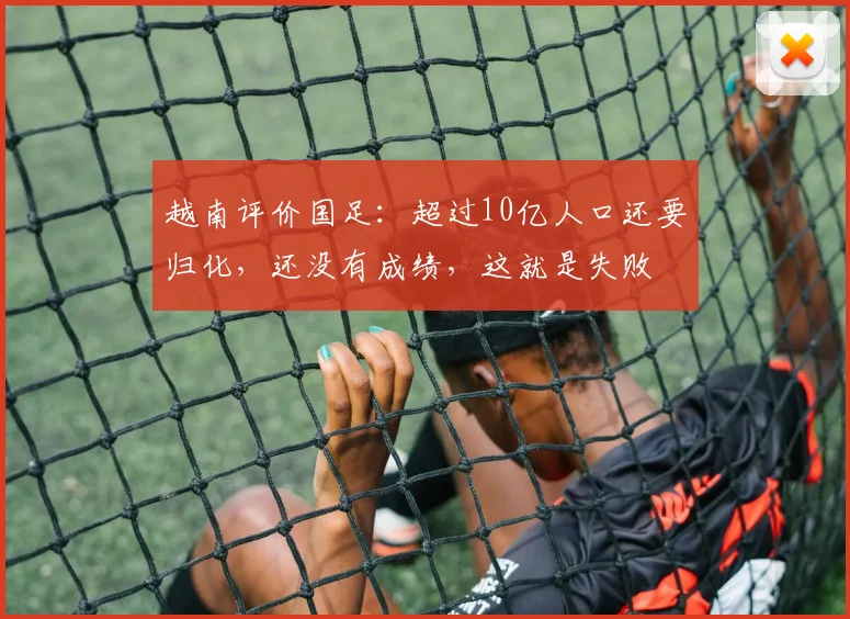 越南评价国足：超过10亿人口还要归化，还没有成绩，这就是失败