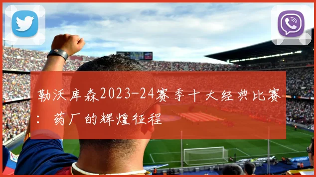 勒沃库森2023-24赛季十大经典比赛：药厂的辉煌征程