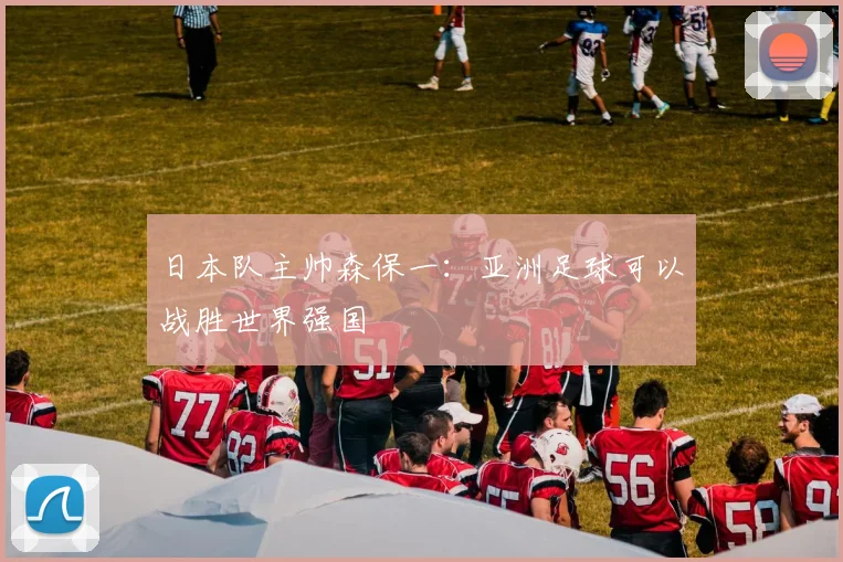 日本队主帅森保一：亚洲足球可以战胜世界强国