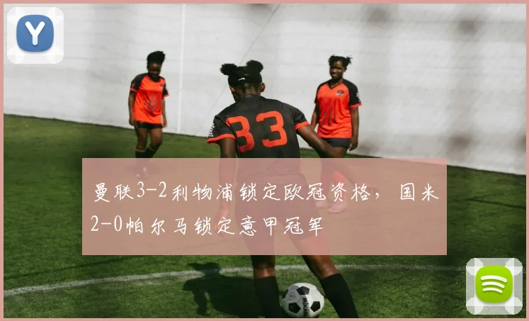 曼联3-2利物浦锁定欧冠资格，国米2-0帕尔马锁定意甲冠军
