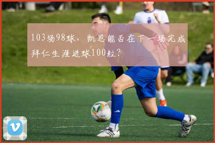 103场98球，凯恩能否在下一场完成拜仁生涯进球100粒？
