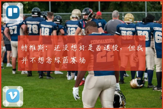 特维斯：还没想好是否退役，但我并不想念绿茵赛场