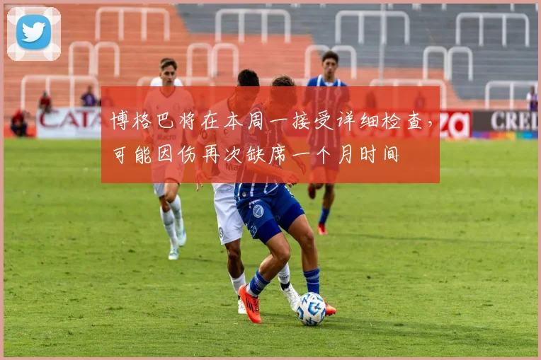 博格巴将在本周一接受详细检查，可能因伤再次缺席一个月时间