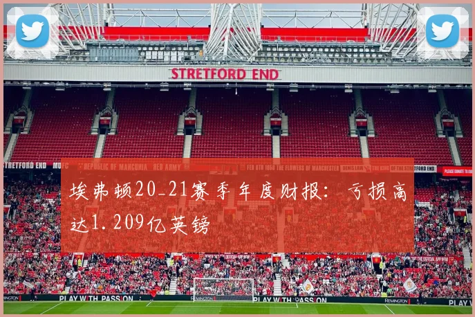 埃弗顿20_21赛季年度财报：亏损高达1.209亿英镑