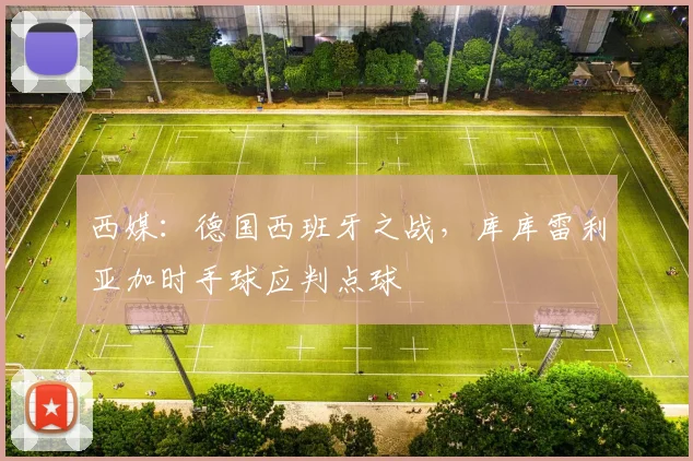 西媒：德国西班牙之战，库库雷利亚加时手球应判点球