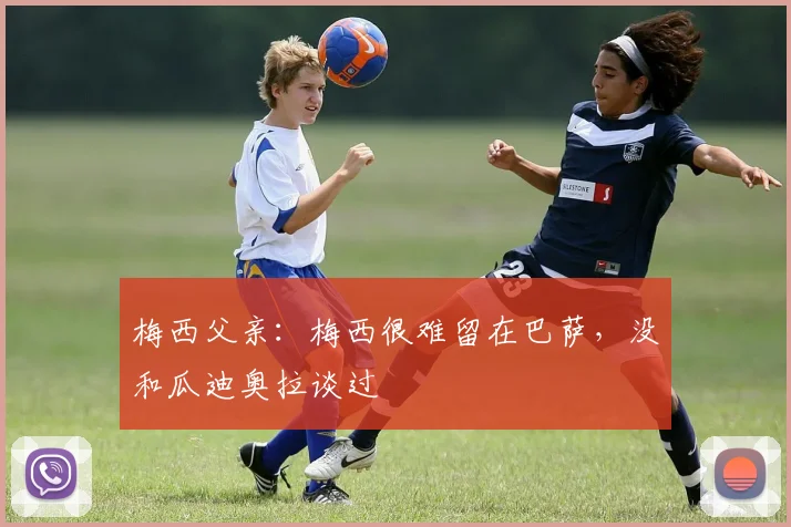 梅西父亲：梅西很难留在巴萨，没和瓜迪奥拉谈过