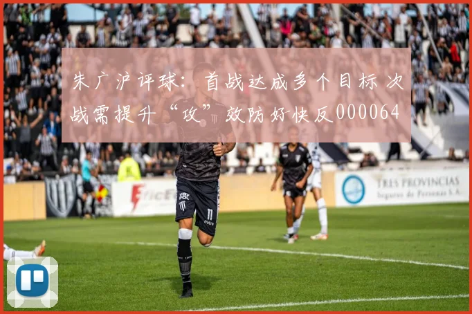 朱广沪评球：首战达成多个目标 次战需提升“攻”效防好快反0000644