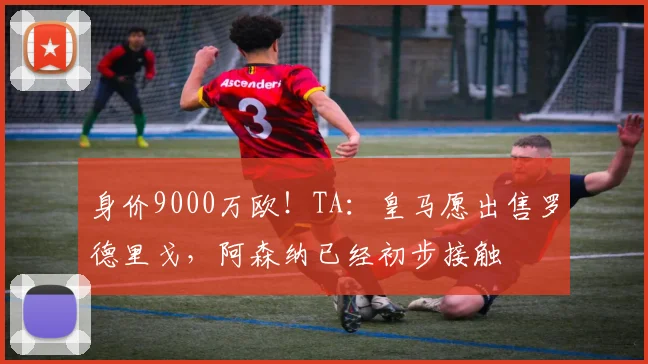 身价9000万欧！TA：皇马愿出售罗德里戈，阿森纳已经初步接触