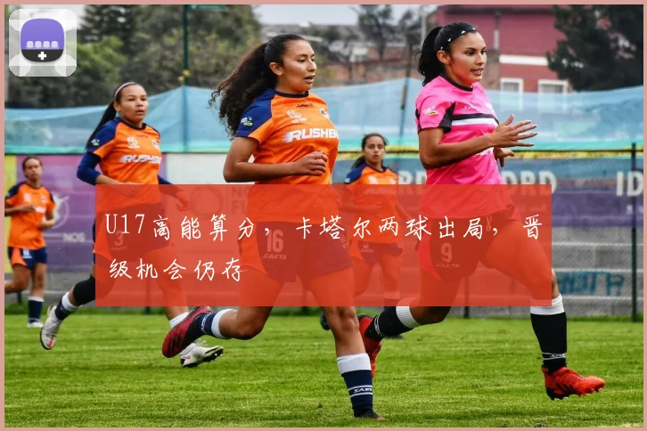 U17高能算分，卡塔尔两球出局，晋级机会仍存