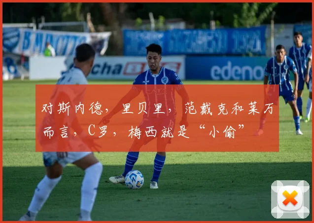 对斯内德，里贝里，范戴克和莱万而言，C罗，梅西就是“小偷”