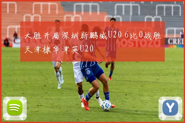 大胜开局深圳新鹏城U20 6比0战胜天津棣华津英U20