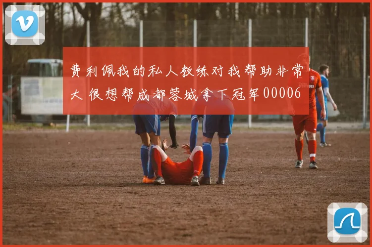 费利佩我的私人教练对我帮助非常大 很想帮成都蓉城拿下冠军0000644