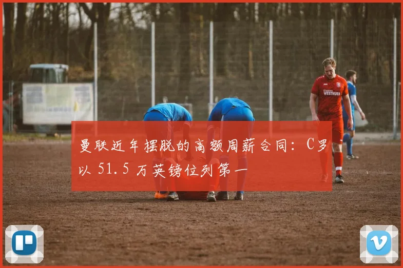 曼联近年摆脱的高额周薪合同：C罗以 51.5 万英镑位列第一