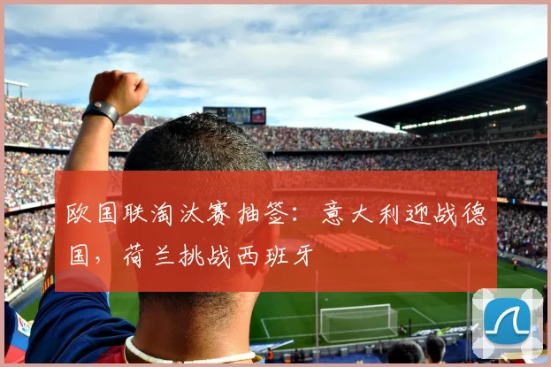 欧国联淘汰赛抽签：意大利迎战德国，荷兰挑战西班牙