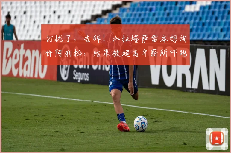 打扰了，告辞！加拉塔萨雷本想询价阿利松，结果被超高年薪所吓跑