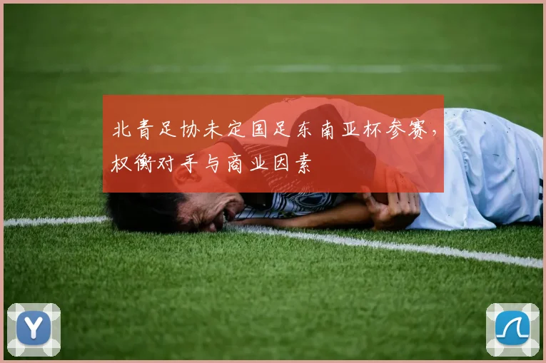 北青足协未定国足东南亚杯参赛，权衡对手与商业因素