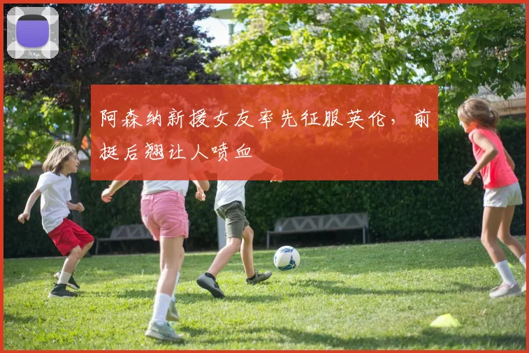 阿森纳新援女友率先征服英伦，前挺后翘让人喷血