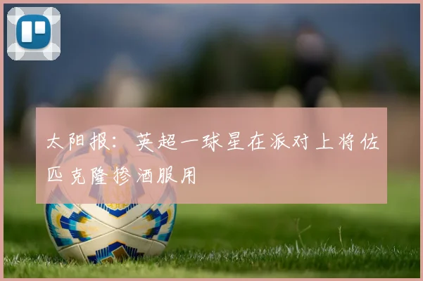 太阳报：英超一球星在派对上将佐匹克隆掺酒服用