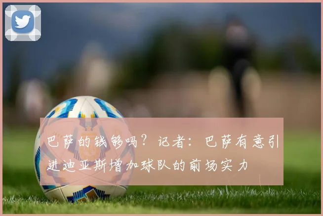 巴萨的钱够吗？记者：巴萨有意引进迪亚斯增加球队的前场实力
