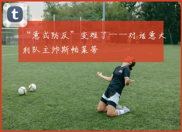“意式防反”变难了——对话意大利队主帅斯帕莱蒂