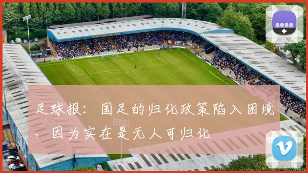 足球报：国足的归化政策陷入困境，因为实在是无人可归化