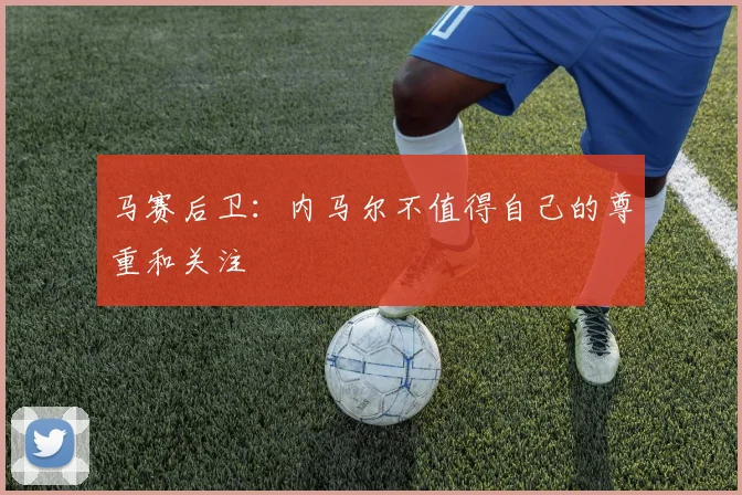 马赛后卫：内马尔不值得自己的尊重和关注