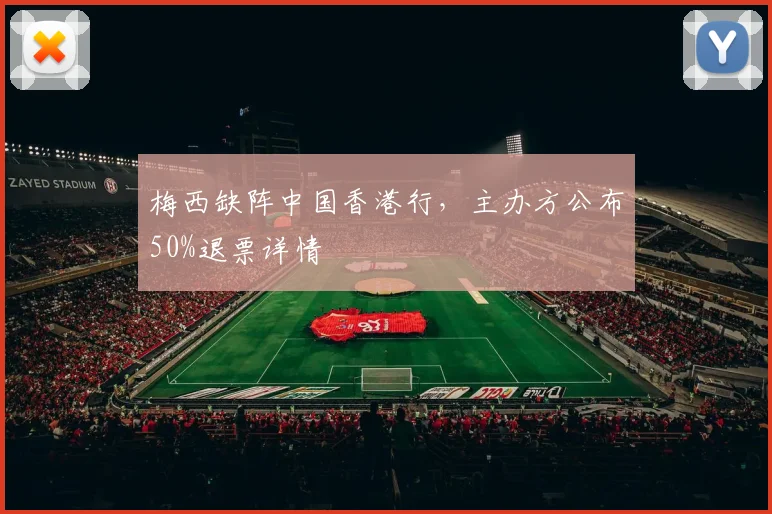 梅西缺阵中国香港行，主办方公布50%退票详情