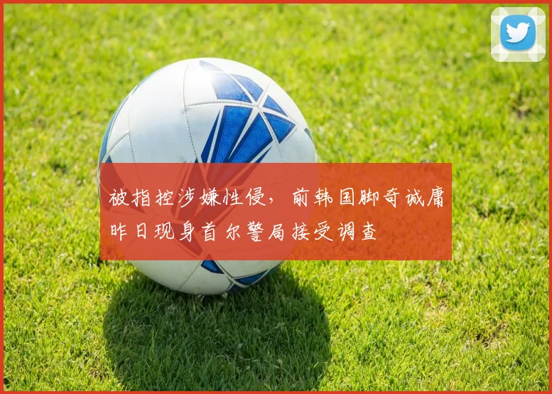 被指控涉嫌性侵，前韩国脚奇诚庸昨日现身首尔警局接受调查