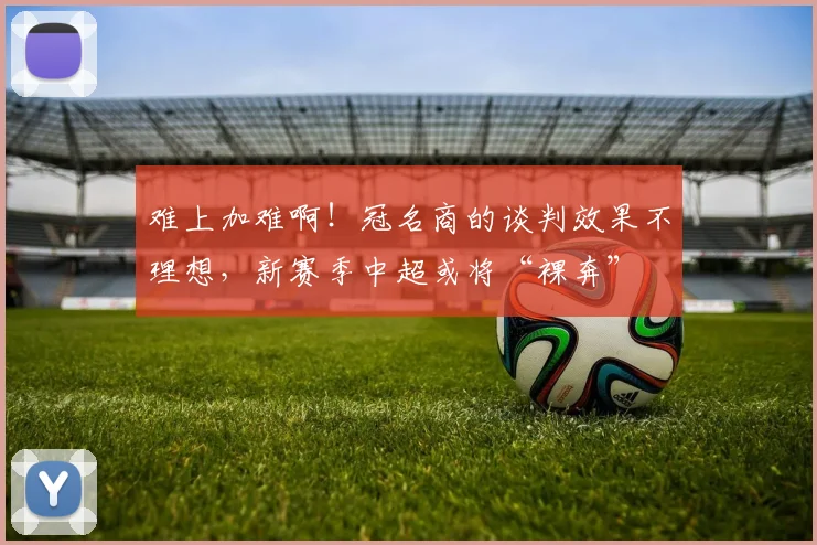 难上加难啊！冠名商的谈判效果不理想，新赛季中超或将“裸奔”